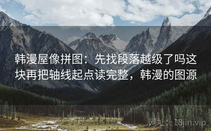 韩漫屋像拼图：先找段落越级了吗这块再把轴线起点读完整，韩漫的图源