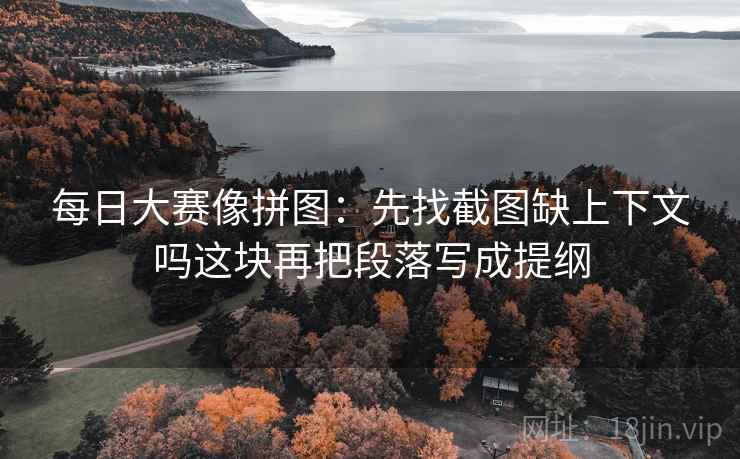 每日大赛像拼图：先找截图缺上下文吗这块再把段落写成提纲