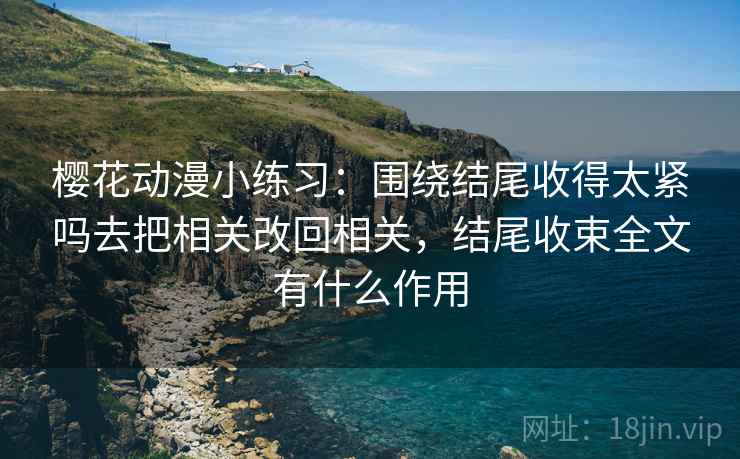 樱花动漫小练习：围绕结尾收得太紧吗去把相关改回相关，结尾收束全文有什么作用