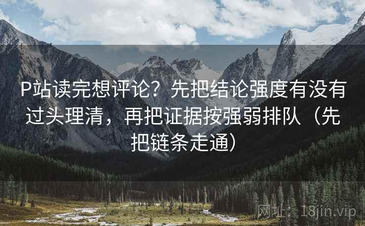 P站读完想评论？先把结论强度有没有过头理清，再把证据按强弱排队（先把链条走通）