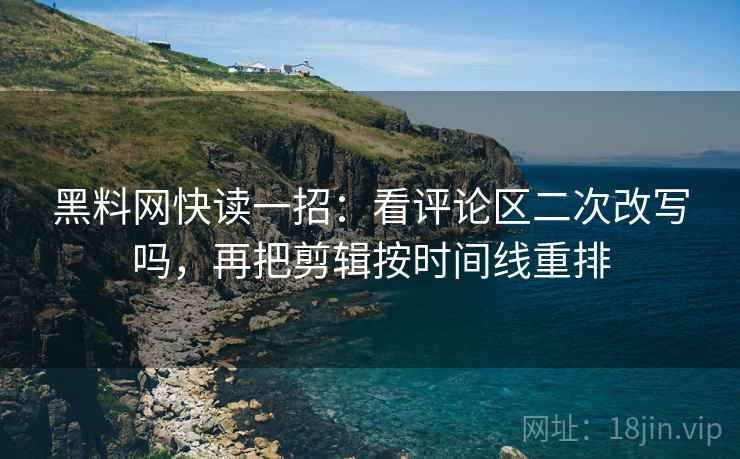 黑料网快读一招：看评论区二次改写吗，再把剪辑按时间线重排
