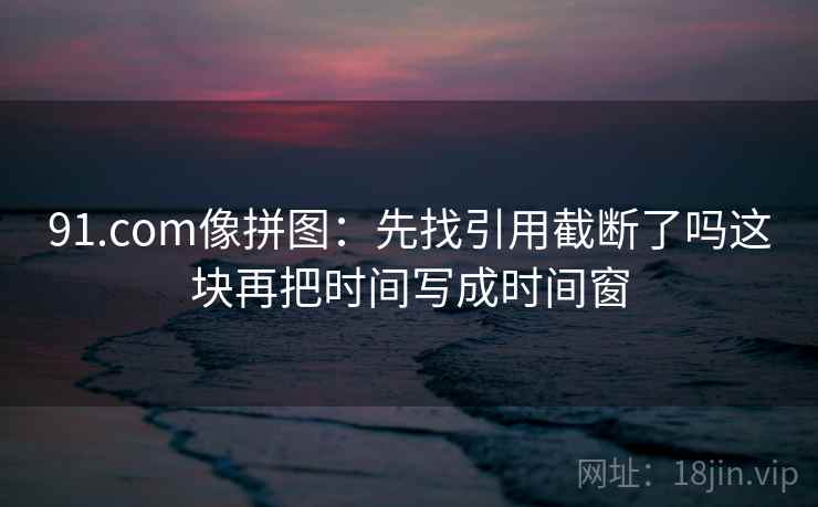 91.com像拼图：先找引用截断了吗这块再把时间写成时间窗