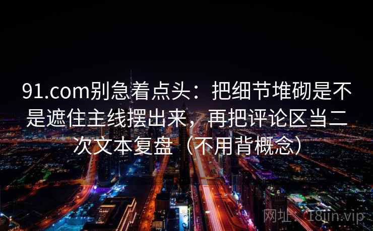 91.com别急着点头：把细节堆砌是不是遮住主线摆出来，再把评论区当二次文本复盘（不用背概念）