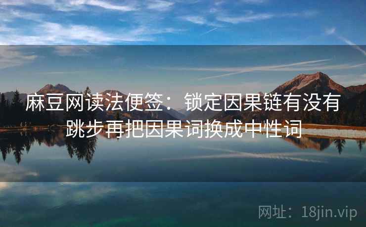 麻豆网读法便签：锁定因果链有没有跳步再把因果词换成中性词