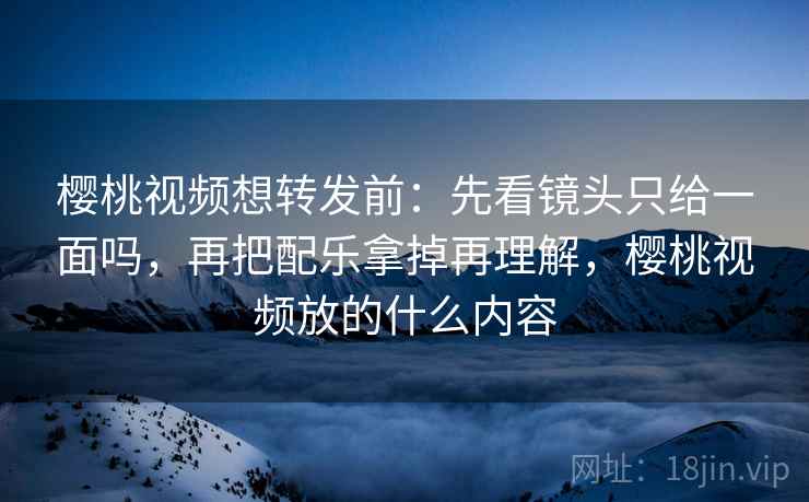 樱桃视频想转发前：先看镜头只给一面吗，再把配乐拿掉再理解，樱桃视频放的什么内容