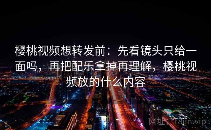 樱桃视频想转发前：先看镜头只给一面吗，再把配乐拿掉再理解，樱桃视频放的什么内容