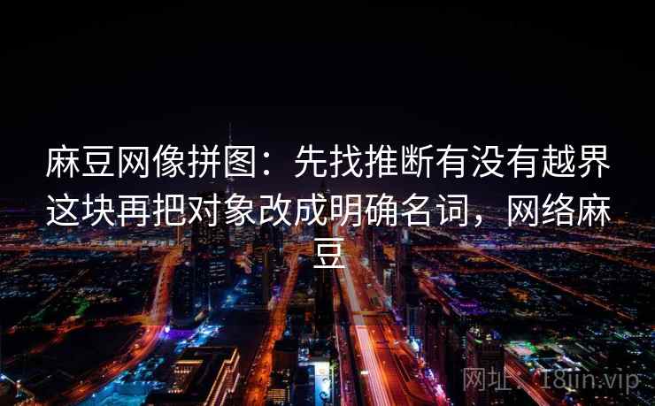 麻豆网像拼图：先找推断有没有越界这块再把对象改成明确名词，网络麻豆