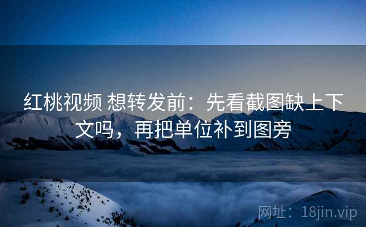 红桃视频 想转发前：先看截图缺上下文吗，再把单位补到图旁