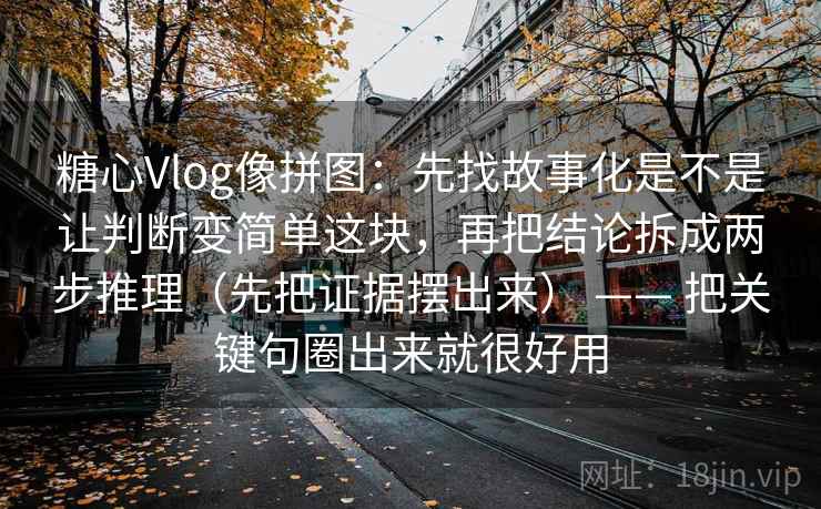 糖心Vlog像拼图：先找故事化是不是让判断变简单这块，再把结论拆成两步推理（先把证据摆出来） —— 把关键句圈出来就很好用