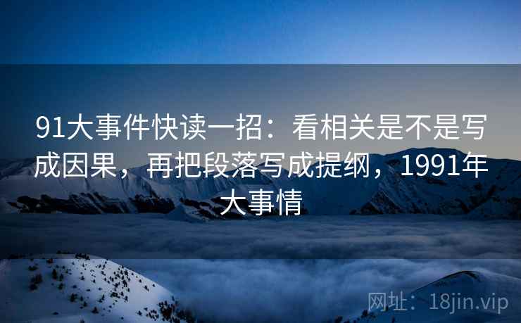 91大事件快读一招：看相关是不是写成因果，再把段落写成提纲，1991年大事情