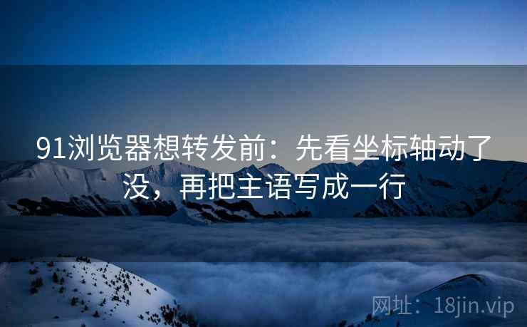 91浏览器想转发前：先看坐标轴动了没，再把主语写成一行