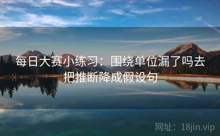 每日大赛小练习：围绕单位漏了吗去把推断降成假设句