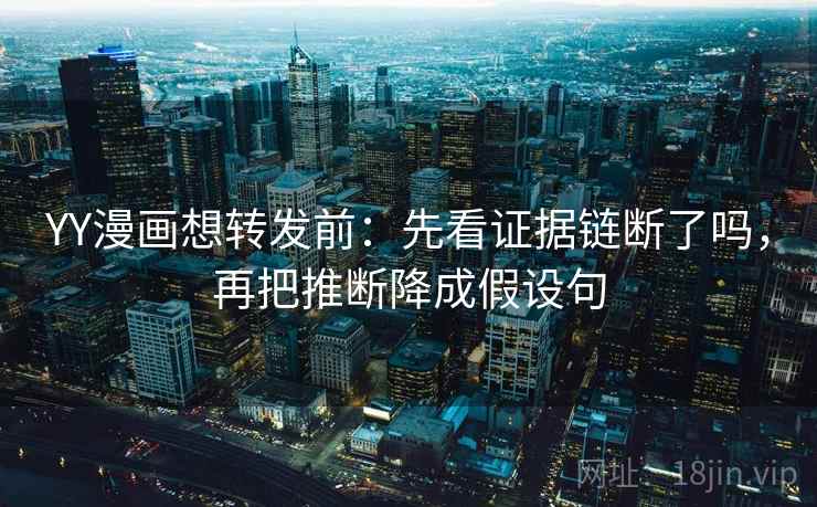 YY漫画想转发前：先看证据链断了吗，再把推断降成假设句