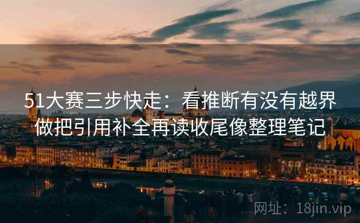 51大赛三步快走：看推断有没有越界做把引用补全再读收尾像整理笔记