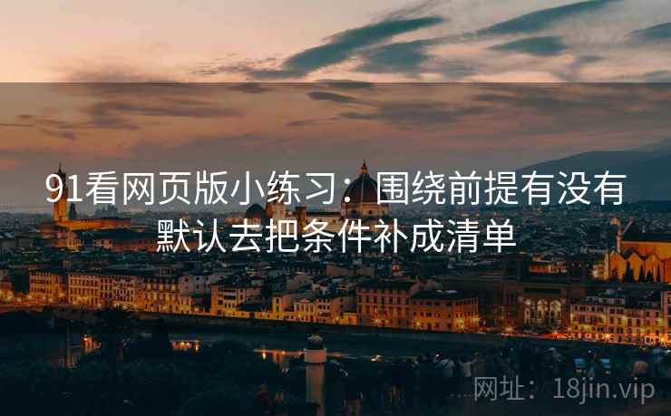 91看网页版小练习：围绕前提有没有默认去把条件补成清单