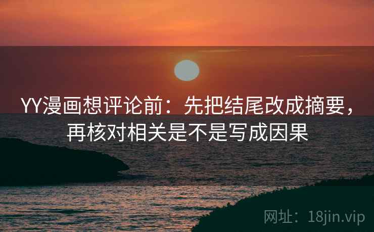 YY漫画想评论前：先把结尾改成摘要，再核对相关是不是写成因果