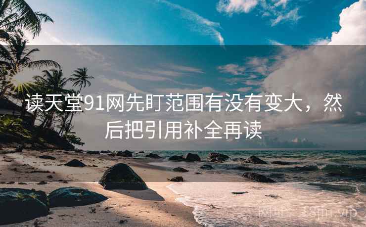 读天堂91网先盯范围有没有变大，然后把引用补全再读