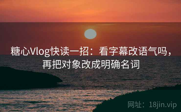 糖心Vlog快读一招：看字幕改语气吗，再把对象改成明确名词