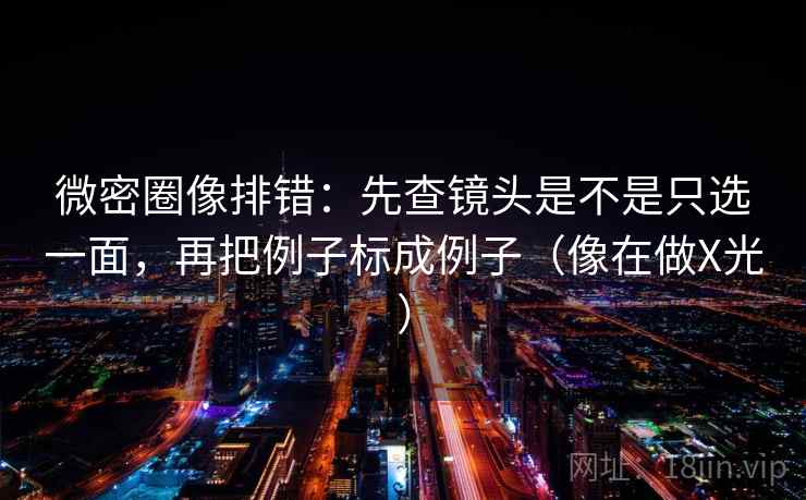 微密圈像排错：先查镜头是不是只选一面，再把例子标成例子（像在做X光）