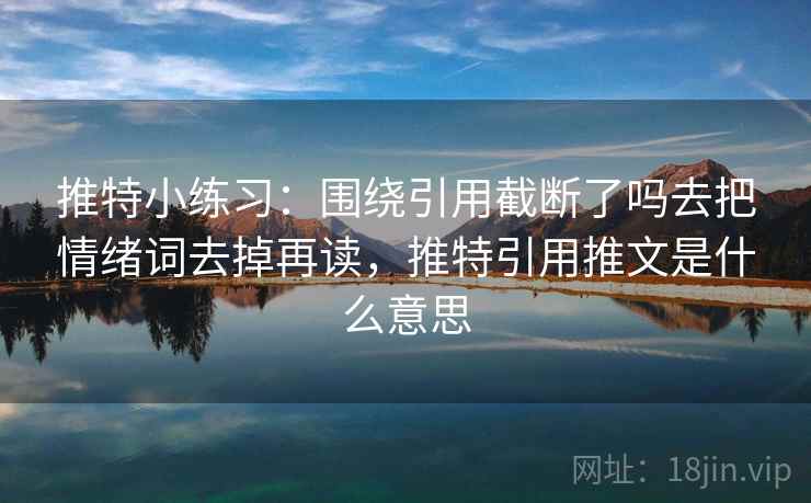 推特小练习：围绕引用截断了吗去把情绪词去掉再读，推特引用推文是什么意思