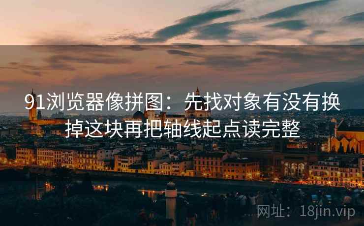 91浏览器像拼图：先找对象有没有换掉这块再把轴线起点读完整