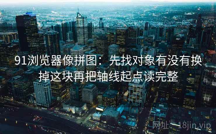 91浏览器像拼图：先找对象有没有换掉这块再把轴线起点读完整