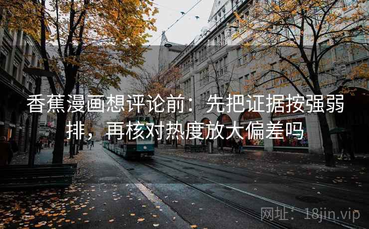 香蕉漫画想评论前：先把证据按强弱排，再核对热度放大偏差吗