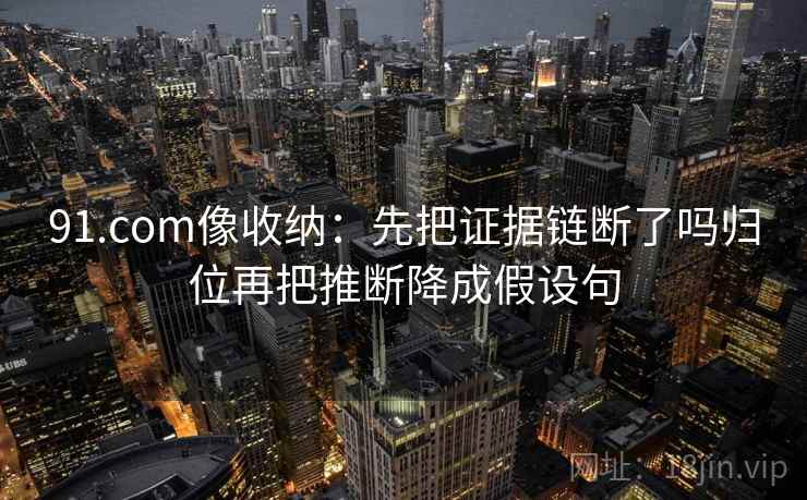 91.com像收纳：先把证据链断了吗归位再把推断降成假设句