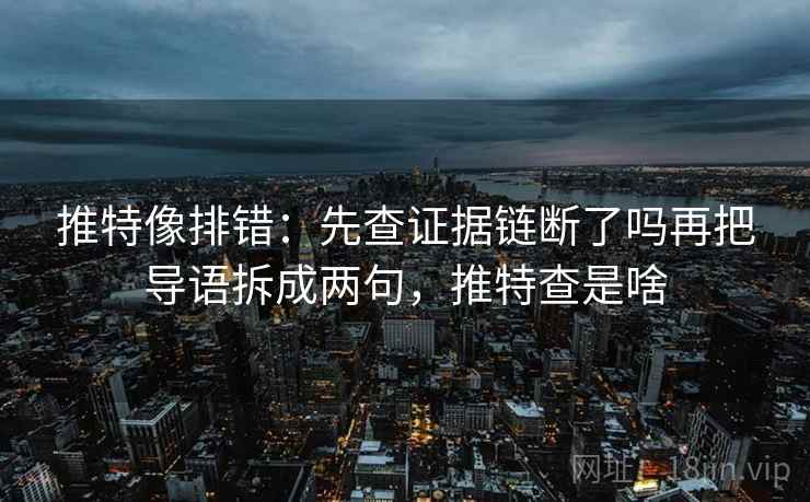 推特像排错：先查证据链断了吗再把导语拆成两句，推特查是啥