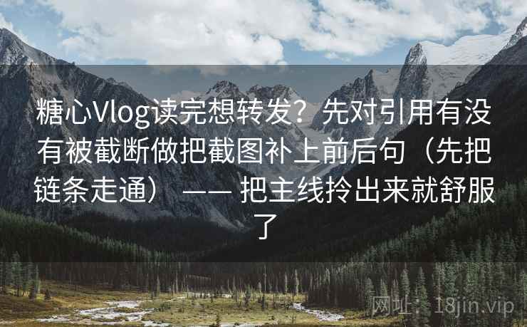 糖心Vlog读完想转发？先对引用有没有被截断做把截图补上前后句（先把链条走通） —— 把主线拎出来就舒服了