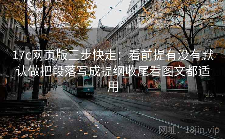 17c网页版三步快走：看前提有没有默认做把段落写成提纲收尾看图文都适用