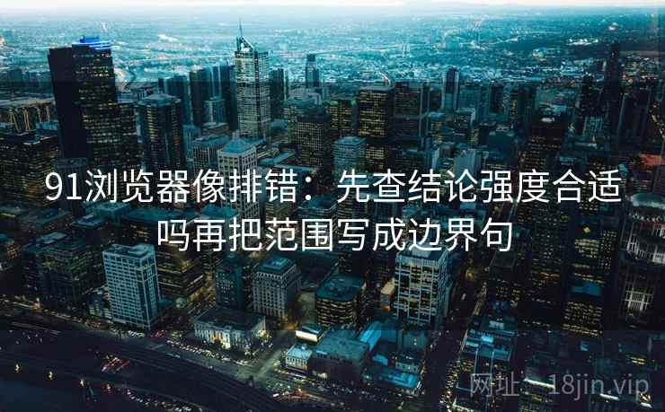 91浏览器像排错：先查结论强度合适吗再把范围写成边界句