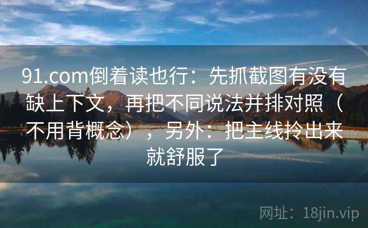 91.com倒着读也行：先抓截图有没有缺上下文，再把不同说法并排对照（不用背概念），另外：把主线拎出来就舒服了